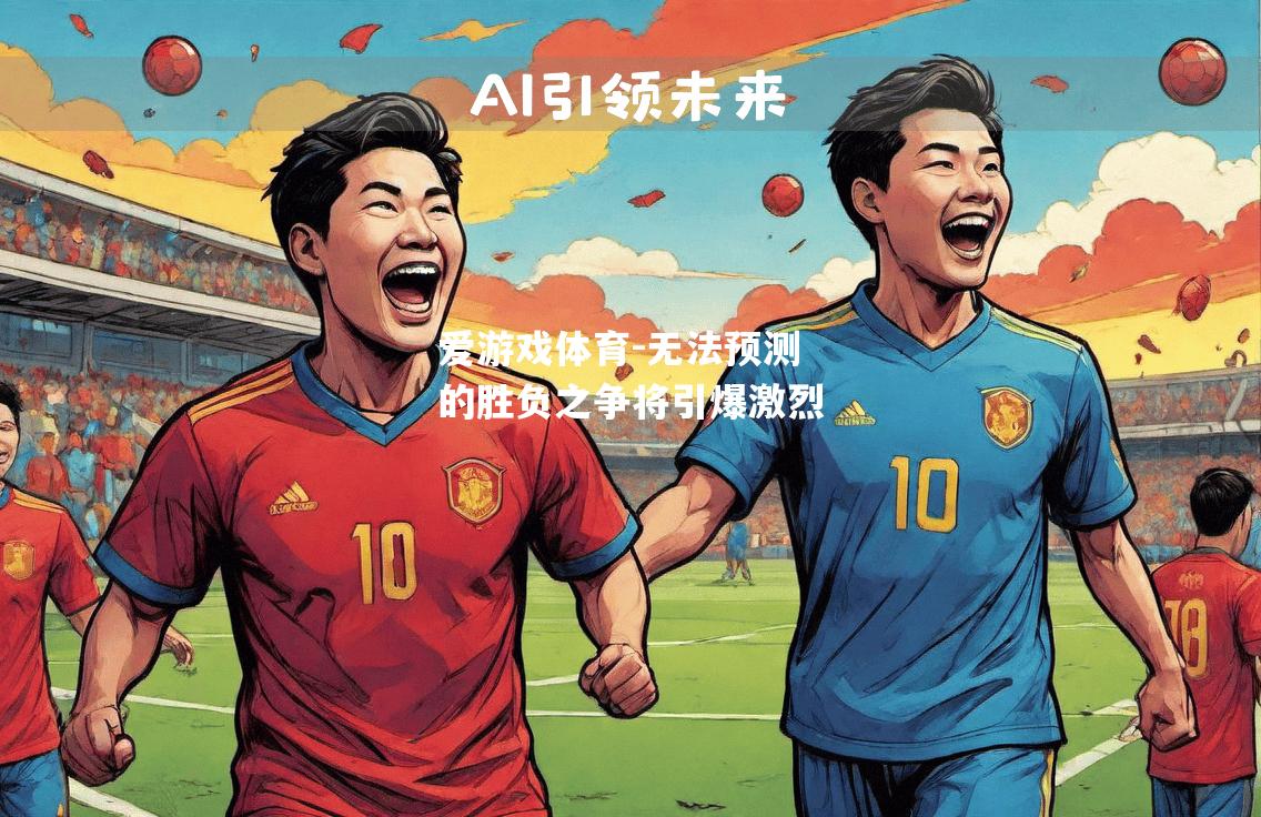 爱游戏体育-无法预测的胜负之争将引爆激烈