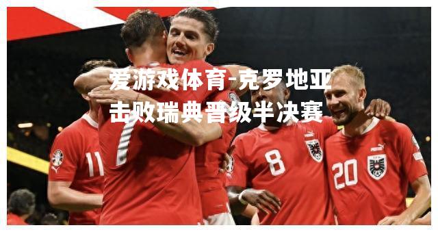 爱游戏体育-克罗地亚击败瑞典晋级半决赛