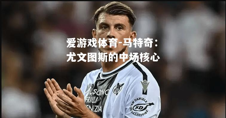 爱游戏体育-马特奇：尤文图斯的中场核心