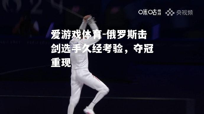 爱游戏体育-俄罗斯击剑选手久经考验，夺冠重现