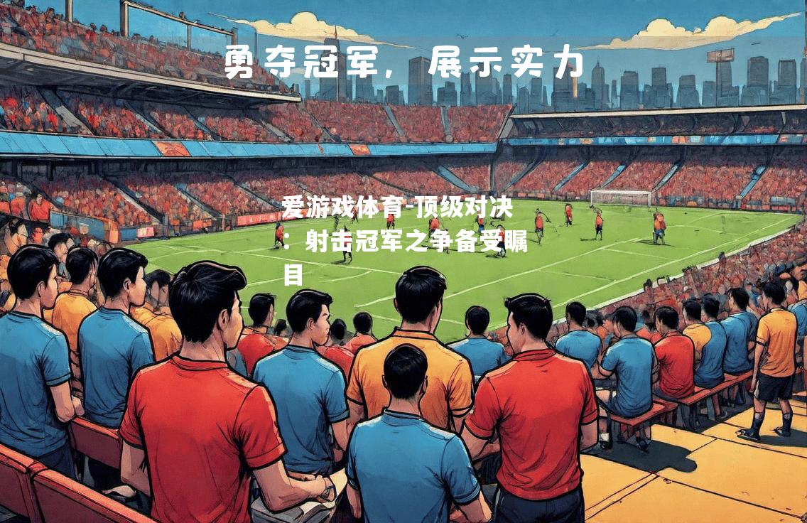 爱游戏体育-顶级对决：射击冠军之争备受瞩目