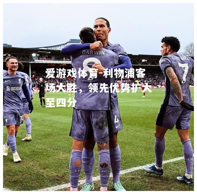 爱游戏体育-利物浦客场大胜，领先优势扩大至四分