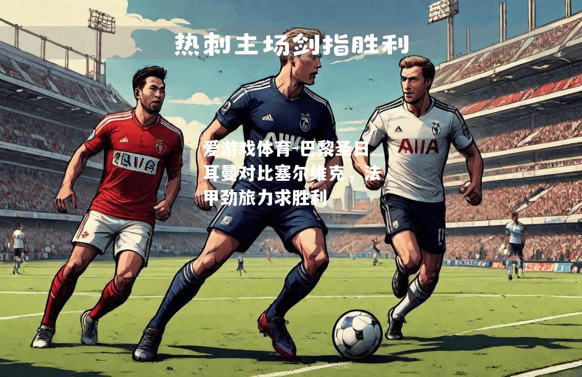 爱游戏体育-巴黎圣日耳曼对比塞尔维克，法甲劲旅力求胜利