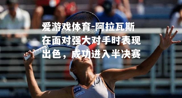 爱游戏体育-阿拉瓦斯在面对强大对手时表现出色，成功进入半决赛