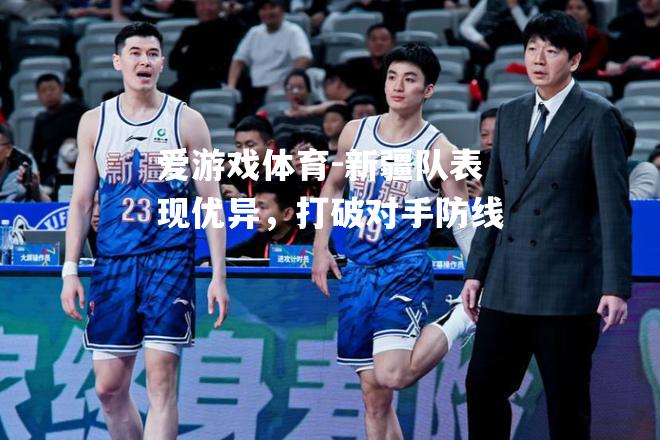 爱游戏体育-新疆队表现优异，打破对手防线