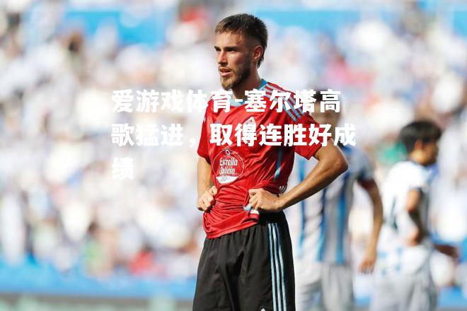 爱游戏体育-塞尔塔高歌猛进，取得连胜好成绩