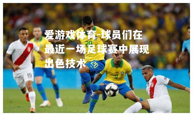 爱游戏体育-球员们在最近一场足球赛中展现出色技术