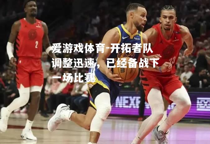 爱游戏体育-开拓者队调整迅速，已经备战下一场比赛
