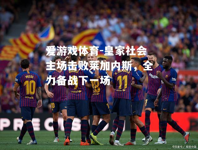 爱游戏体育-皇家社会主场击败莱加内斯，全力备战下一场