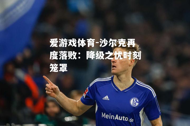 爱游戏体育-沙尔克再度落败：降级之忧时刻笼罩