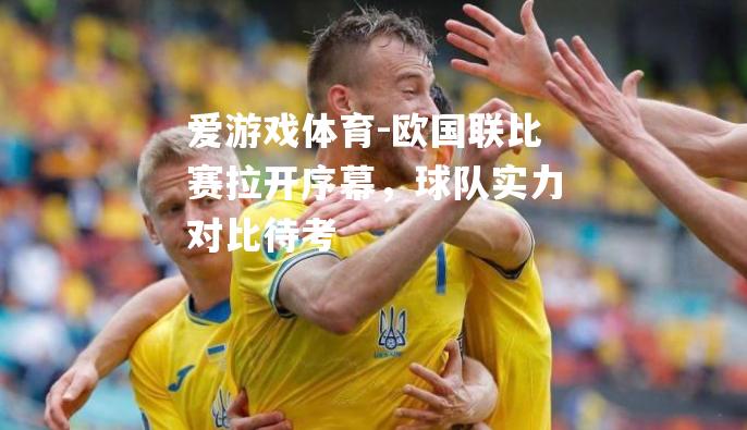爱游戏体育-欧国联比赛拉开序幕，球队实力对比待考