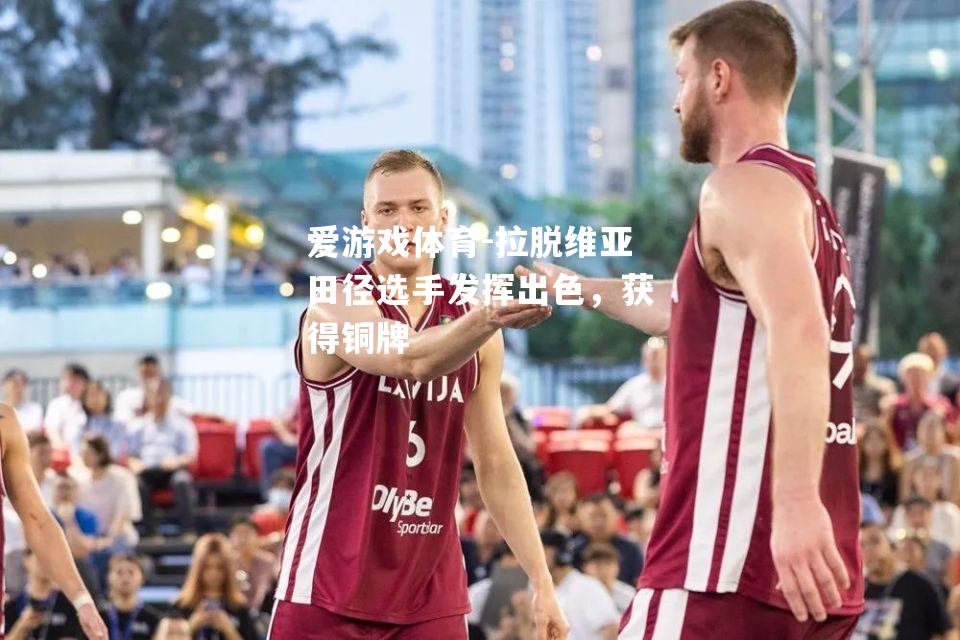 爱游戏体育-拉脱维亚田径选手发挥出色，获得铜牌