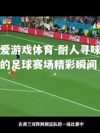 爱游戏体育-耐人寻味的足球赛场精彩瞬间