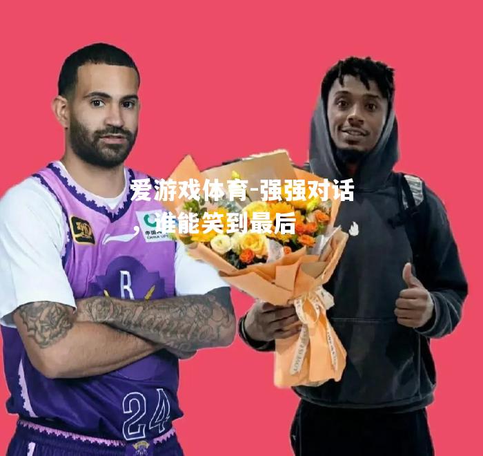 爱游戏体育-强强对话，谁能笑到最后