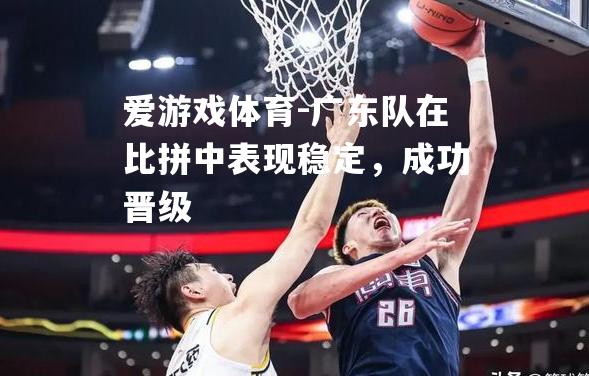 爱游戏体育-广东队在比拼中表现稳定，成功晋级