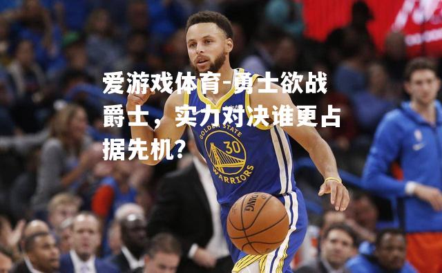 爱游戏体育-勇士欲战爵士，实力对决谁更占据先机？