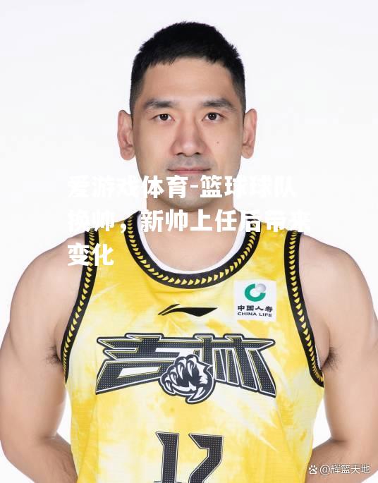爱游戏体育-篮球球队换帅，新帅上任后带来变化