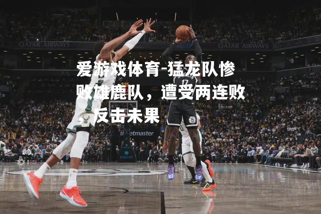 爱游戏体育-猛龙队惨败雄鹿队，遭受两连败，反击未果