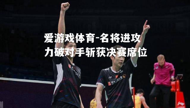 爱游戏体育-名将进攻力破对手斩获决赛席位