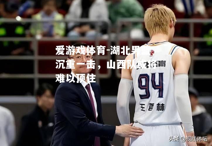 爱游戏体育-湖北男篮沉重一击，山西队或将难以顶住