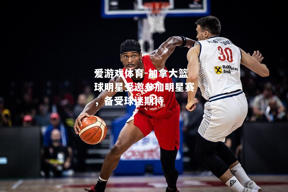 爱游戏体育-加拿大篮球明星受邀参加明星赛，备受球迷期待