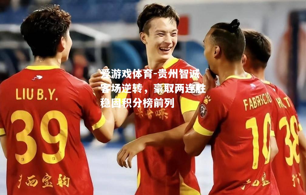 爱游戏体育-贵州智诚客场逆转，豪取两连胜稳固积分榜前列
