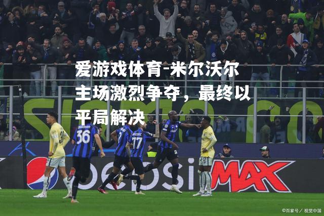 爱游戏体育-米尔沃尔主场激烈争夺，最终以平局解决