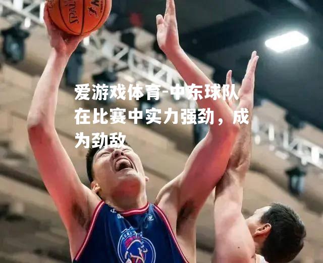 爱游戏体育-中东球队在比赛中实力强劲，成为劲敌