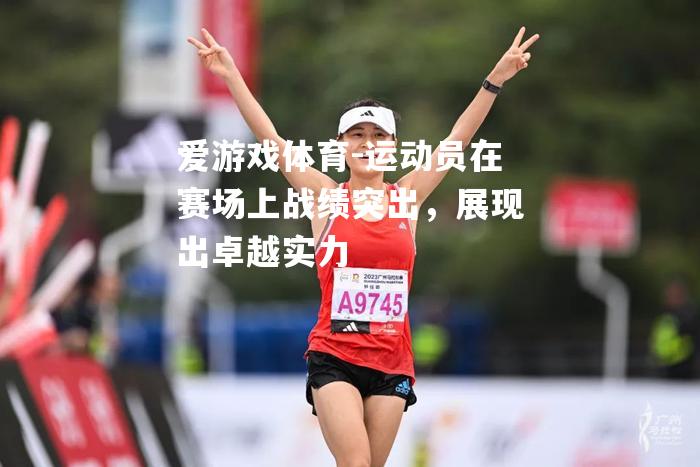 爱游戏体育-运动员在赛场上战绩突出，展现出卓越实力