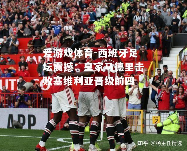 爱游戏体育-西班牙足坛震撼：皇家马德里击败塞维利亚晋级前四