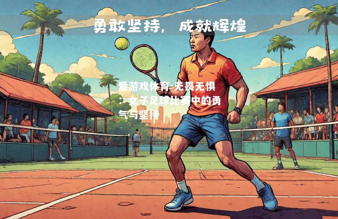 爱游戏体育-无畏无惧：女子足球比赛中的勇气与坚持