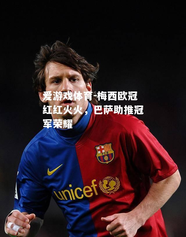 爱游戏体育-梅西欧冠红红火火，巴萨助推冠军荣耀