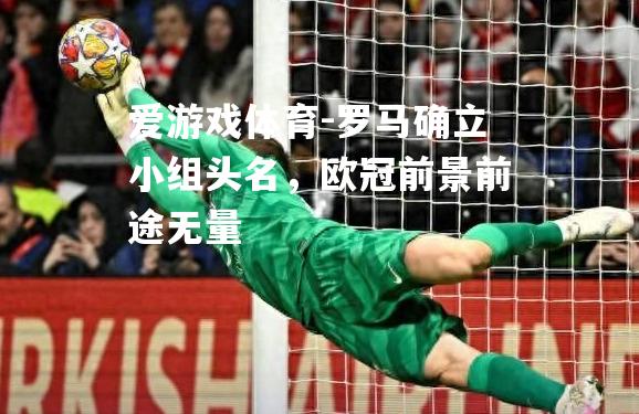 爱游戏体育-罗马确立小组头名，欧冠前景前途无量