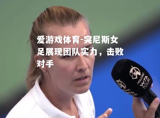 爱游戏体育-突尼斯女足展现团队实力，击败对手