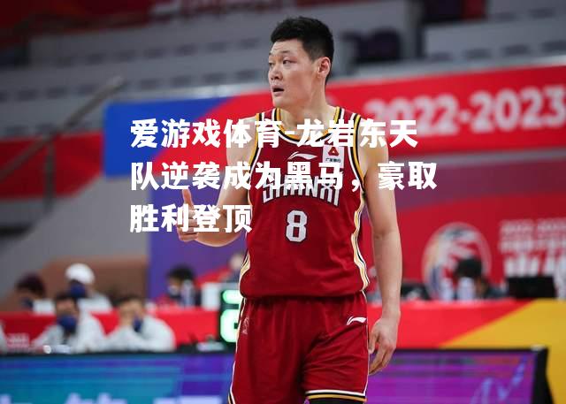 爱游戏体育-龙岩东天队逆袭成为黑马，豪取胜利登顶