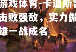 爱游戏体育-卡迪斯客场击败强敌，实力傲视群雄一战成名