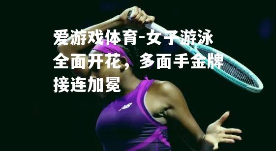爱游戏体育-女子游泳全面开花，多面手金牌接连加冕