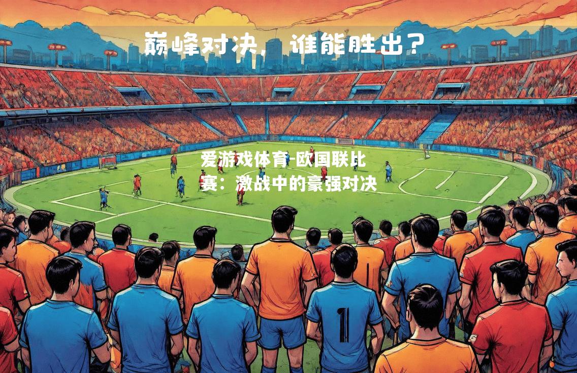 爱游戏体育-欧国联比赛：激战中的豪强对决