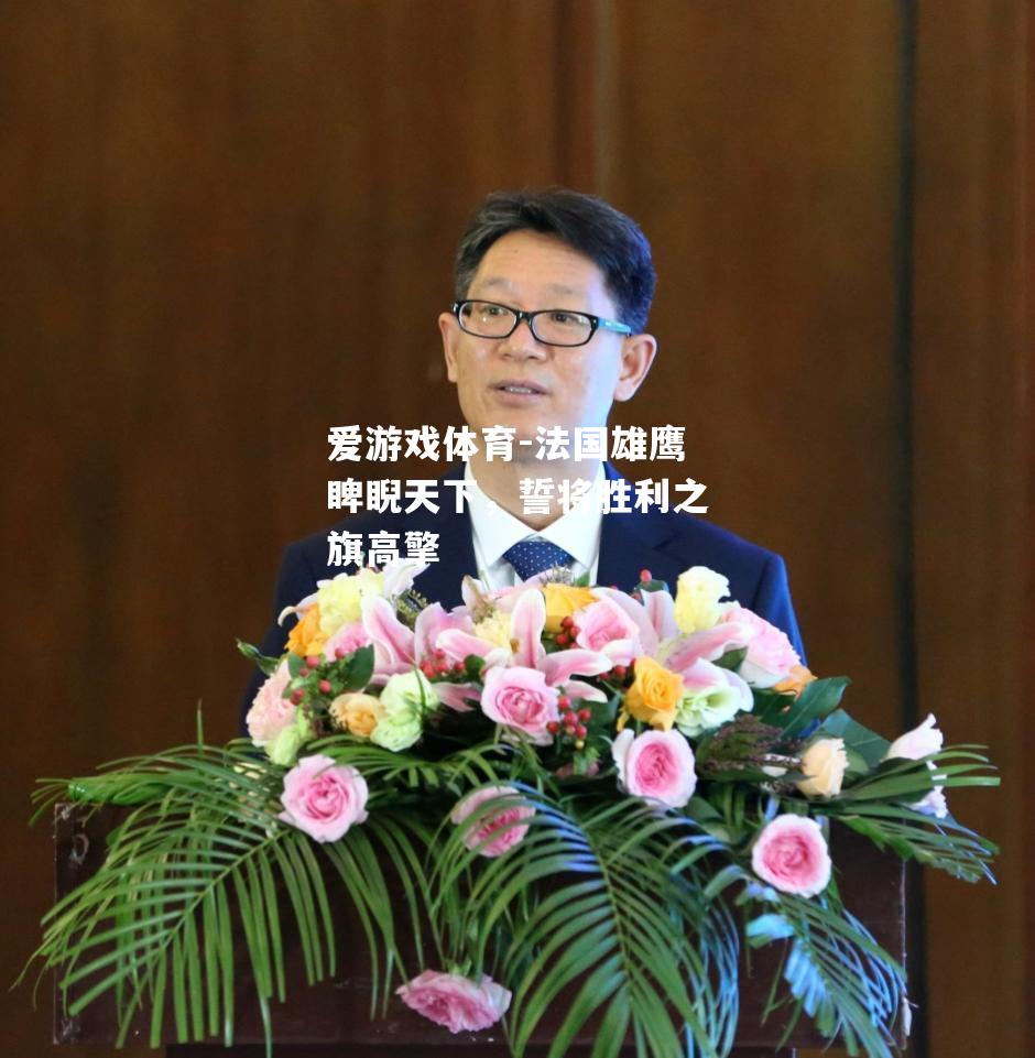 爱游戏体育-法国雄鹰睥睨天下，誓将胜利之旗高擎