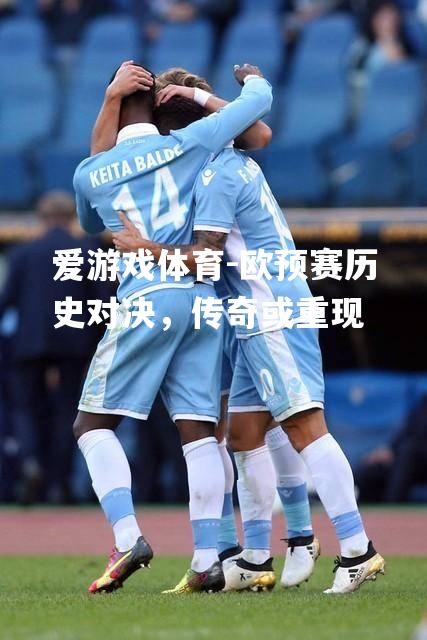 爱游戏体育-欧预赛历史对决，传奇或重现