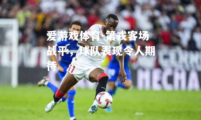 爱游戏体育-第戎客场战平，球队表现令人期待