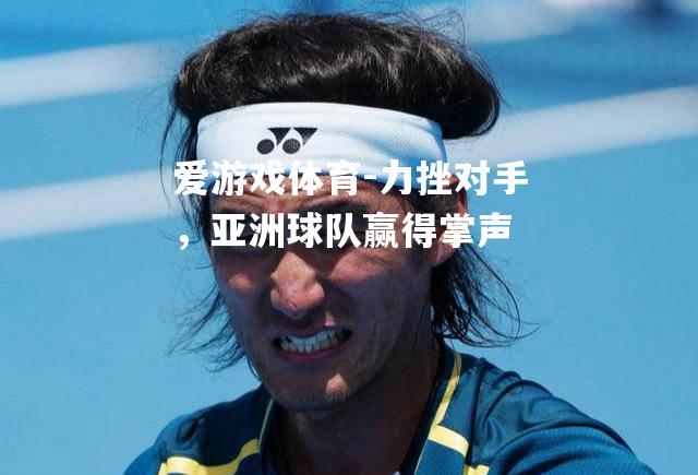 爱游戏体育-力挫对手，亚洲球队赢得掌声