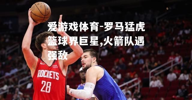 爱游戏体育-罗马猛虎篮球界巨星,火箭队遇强敌