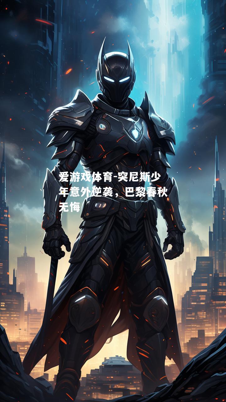 爱游戏体育-突尼斯少年意外逆袭，巴黎春秋无悔