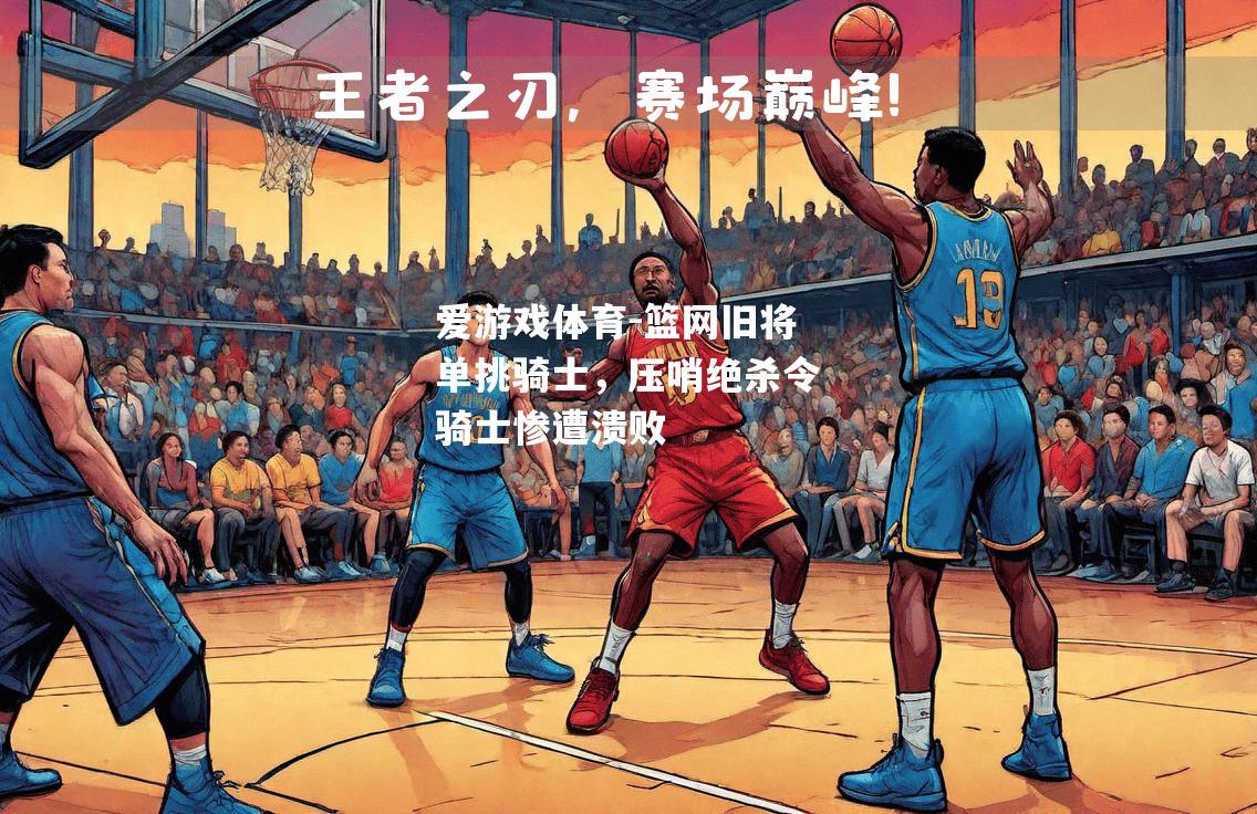 爱游戏体育-篮网旧将单挑骑士，压哨绝杀令骑士惨遭溃败