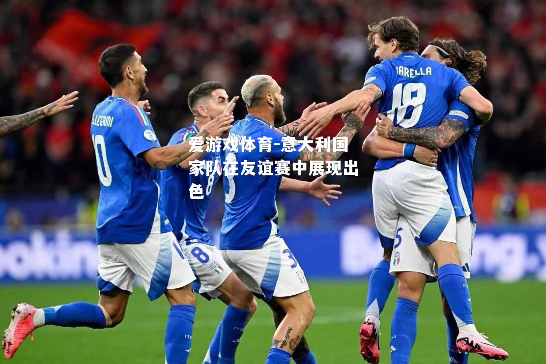 爱游戏体育-意大利国家队在友谊赛中展现出色