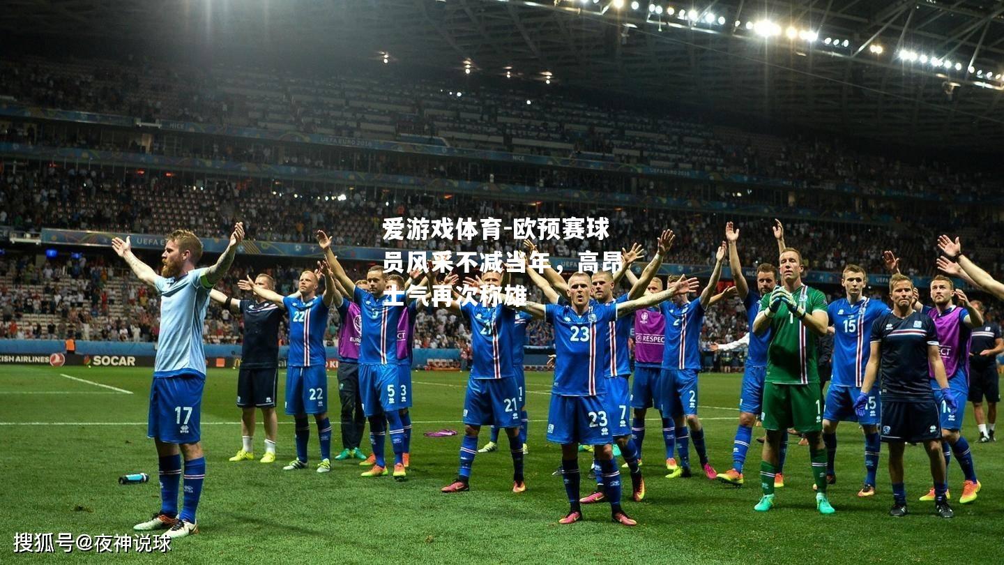 爱游戏体育-欧预赛球员风采不减当年，高昂士气再次称雄