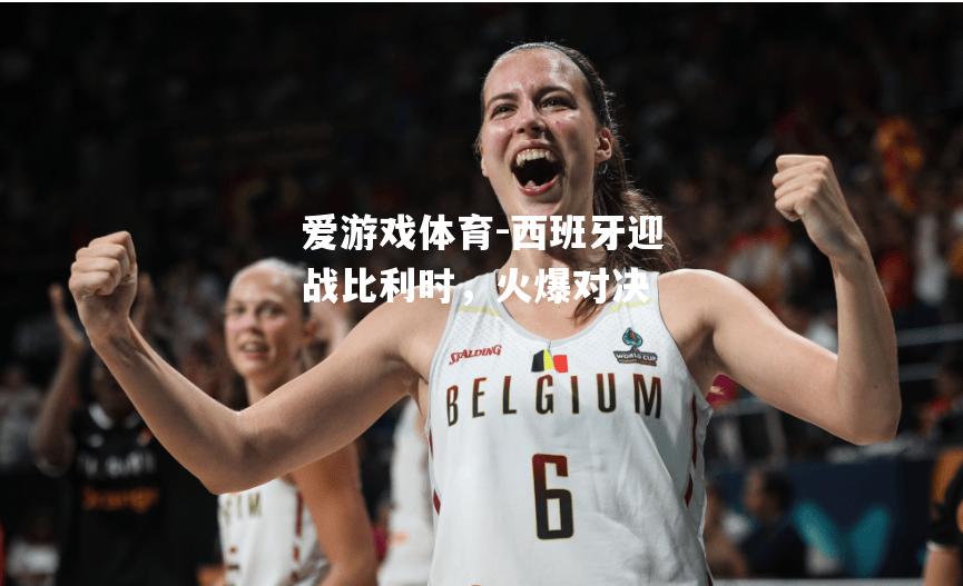 爱游戏体育-西班牙迎战比利时，火爆对决