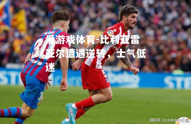 爱游戏体育-比利亚雷亚尔遭遇逆转，士气低迷