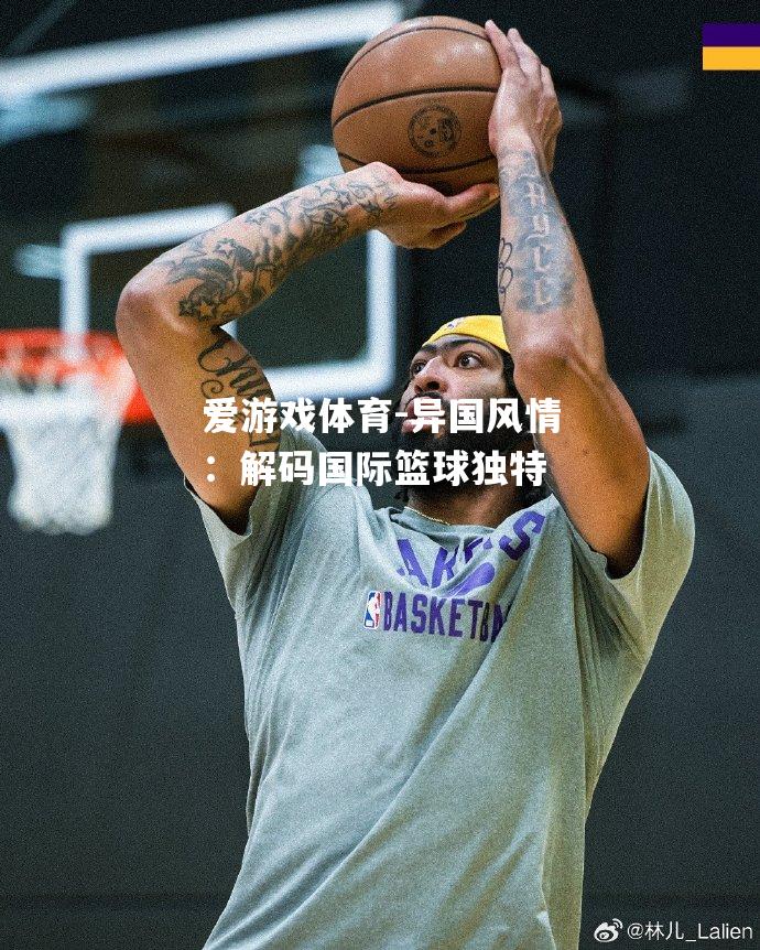 爱游戏体育-异国风情：解码国际篮球独特